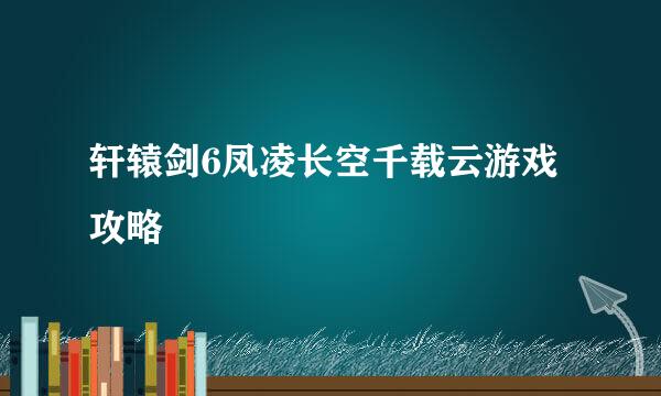 轩辕剑6凤凌长空千载云游戏攻略