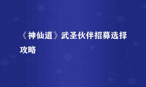 《神仙道》武圣伙伴招募选择攻略