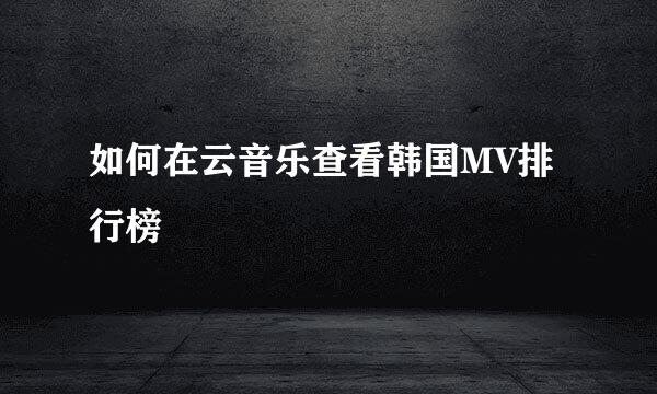 如何在云音乐查看韩国MV排行榜