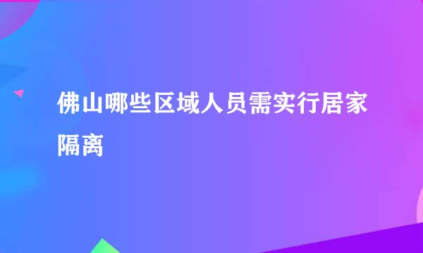 佛山哪些区域人员需实行居家隔离