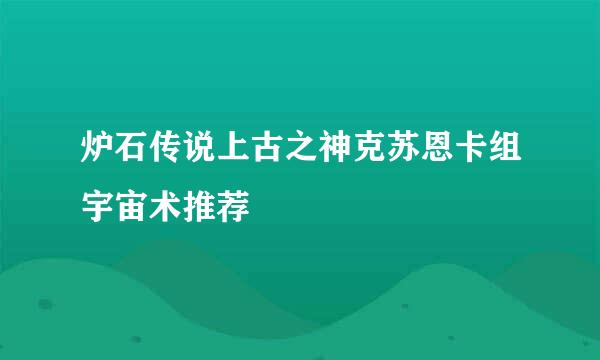 炉石传说上古之神克苏恩卡组宇宙术推荐