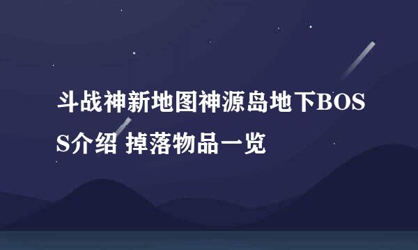 斗战神新地图神源岛地下BOSS介绍 掉落物品一览