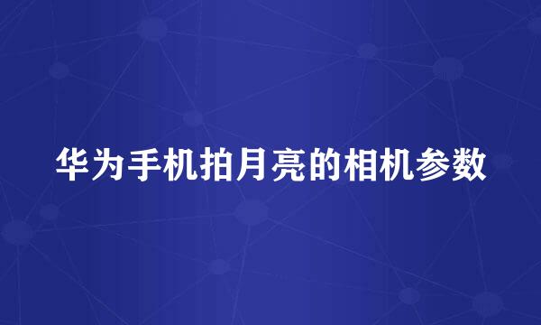 华为手机拍月亮的相机参数