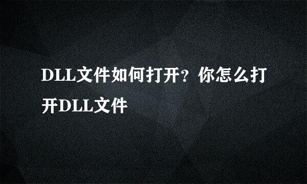 DLL文件如何打开？你怎么打开DLL文件