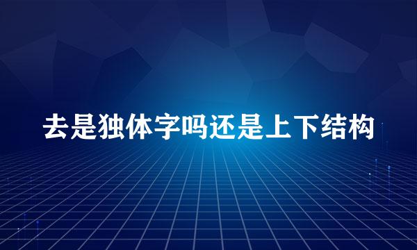 去是独体字吗还是上下结构