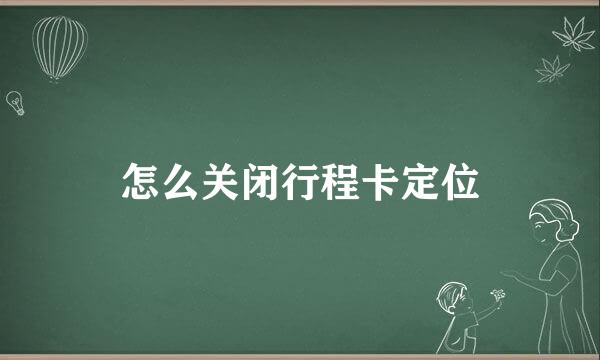 怎么关闭行程卡定位