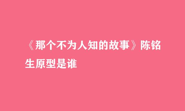 《那个不为人知的故事》陈铭生原型是谁