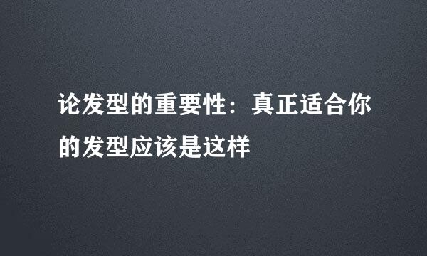 论发型的重要性：真正适合你的发型应该是这样