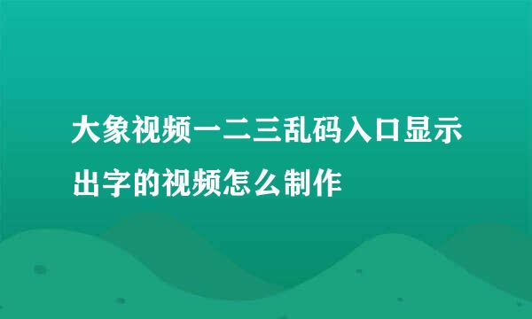 大象视频一二三乱码入口显示出字的视频怎么制作