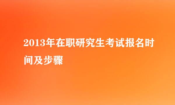 2013年在职研究生考试报名时间及步骤