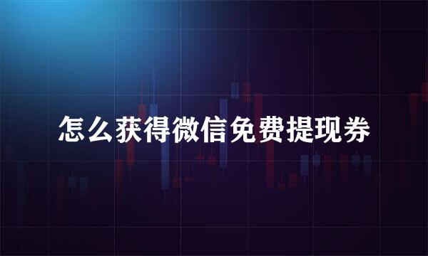 怎么获得微信免费提现券