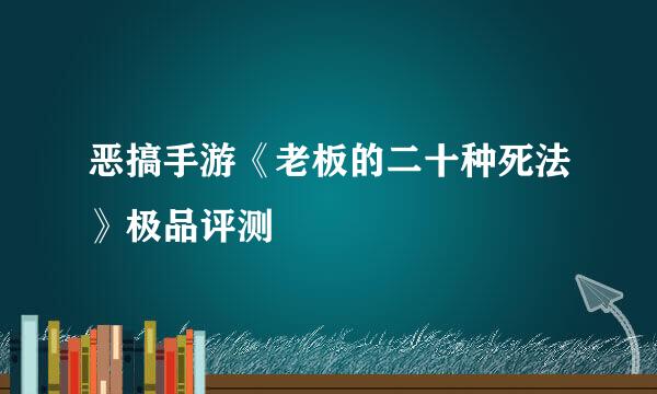 恶搞手游《老板的二十种死法》极品评测