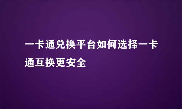 一卡通兑换平台如何选择一卡通互换更安全