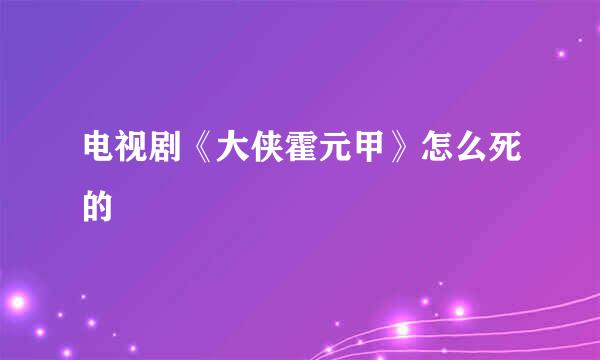 电视剧《大侠霍元甲》怎么死的