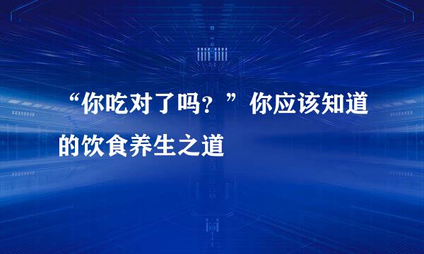 “你吃对了吗？”你应该知道的饮食养生之道