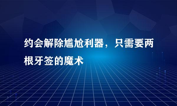 约会解除尴尬利器，只需要两根牙签的魔术