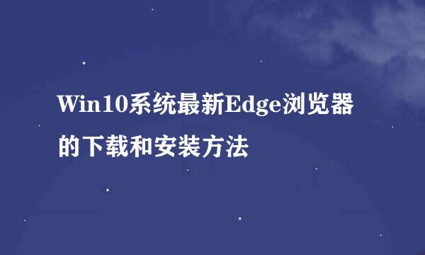 Win10系统最新Edge浏览器的下载和安装方法