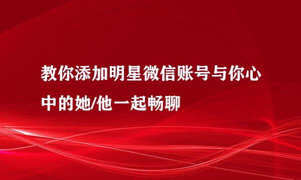 教你添加明星微信账号与你心中的她/他一起畅聊