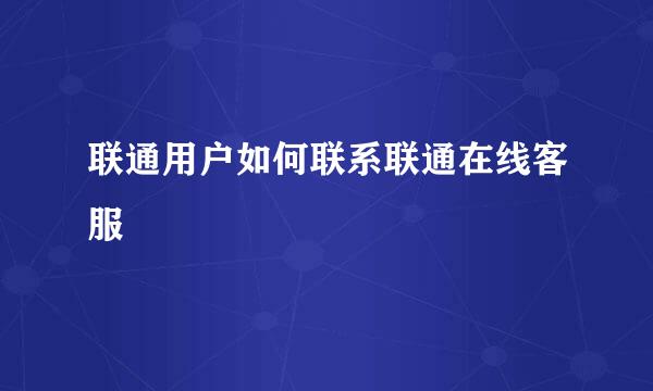 联通用户如何联系联通在线客服