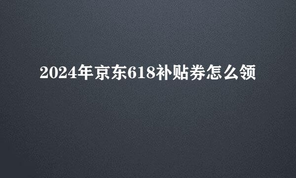 2024年京东618补贴券怎么领