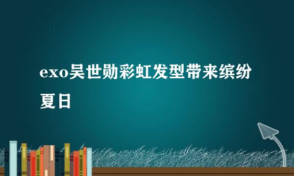 exo吴世勋彩虹发型带来缤纷夏日