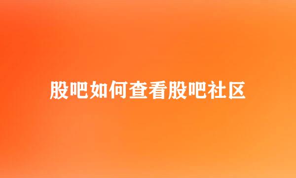 股吧如何查看股吧社区