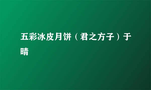 五彩冰皮月饼（君之方子）于晴