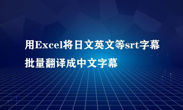 用Excel将日文英文等srt字幕批量翻译成中文字幕