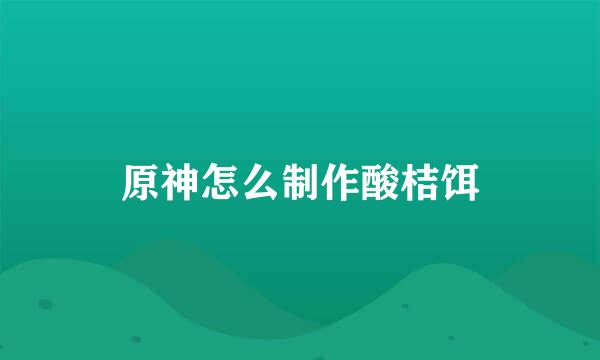 原神怎么制作酸桔饵