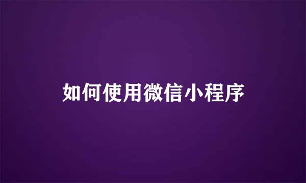 如何使用微信小程序