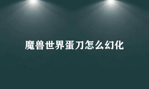 魔兽世界蛋刀怎么幻化