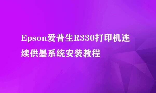 Epson爱普生R330打印机连续供墨系统安装教程