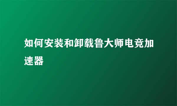 如何安装和卸载鲁大师电竞加速器