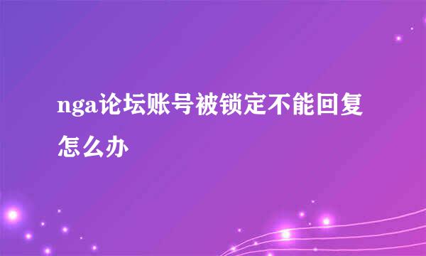 nga论坛账号被锁定不能回复怎么办