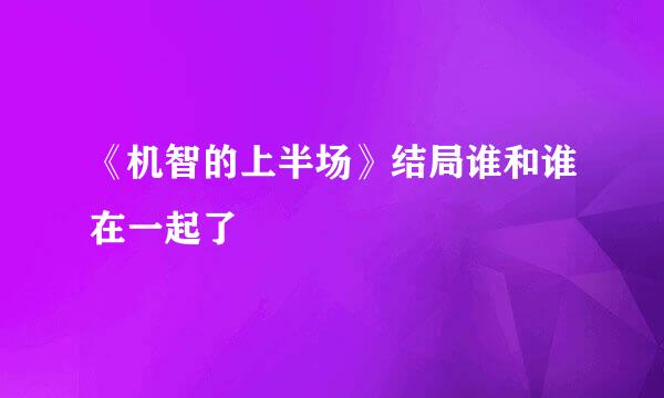 《机智的上半场》结局谁和谁在一起了