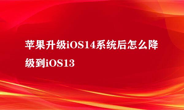 苹果升级iOS14系统后怎么降级到iOS13