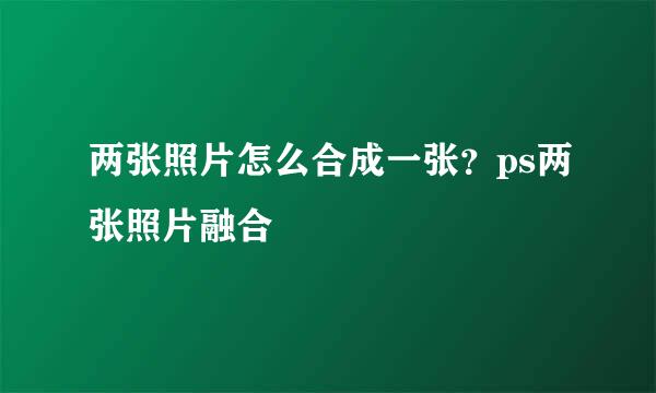 两张照片怎么合成一张？ps两张照片融合