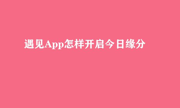 遇见App怎样开启今日缘分