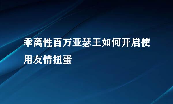 乖离性百万亚瑟王如何开启使用友情扭蛋