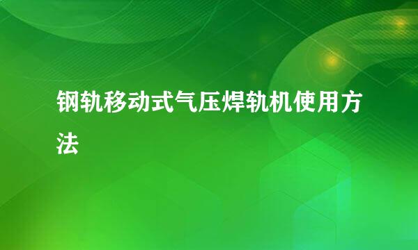 钢轨移动式气压焊轨机使用方法