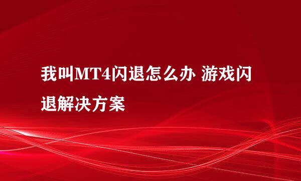 我叫MT4闪退怎么办 游戏闪退解决方案