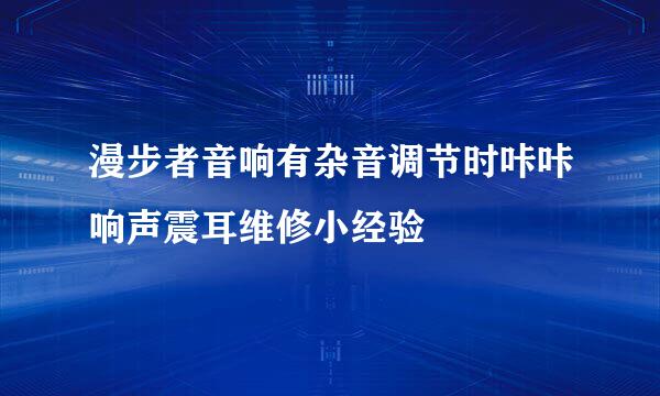 漫步者音响有杂音调节时咔咔响声震耳维修小经验