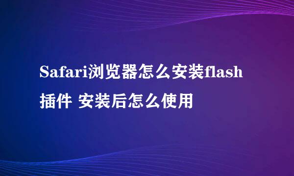 Safari浏览器怎么安装flash插件 安装后怎么使用