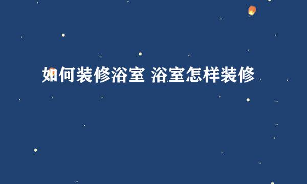 如何装修浴室 浴室怎样装修