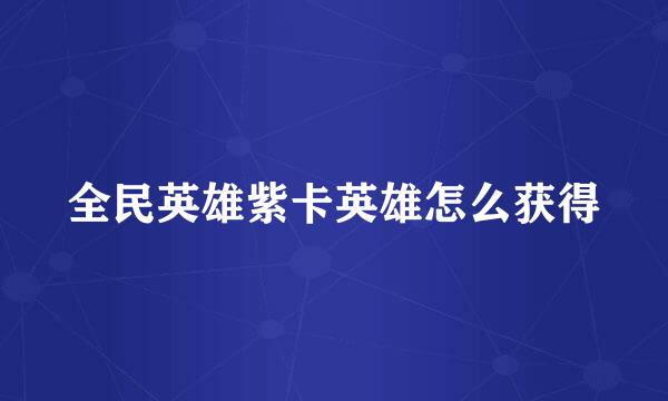 全民英雄紫卡英雄怎么获得