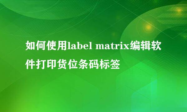 如何使用label matrix编辑软件打印货位条码标签