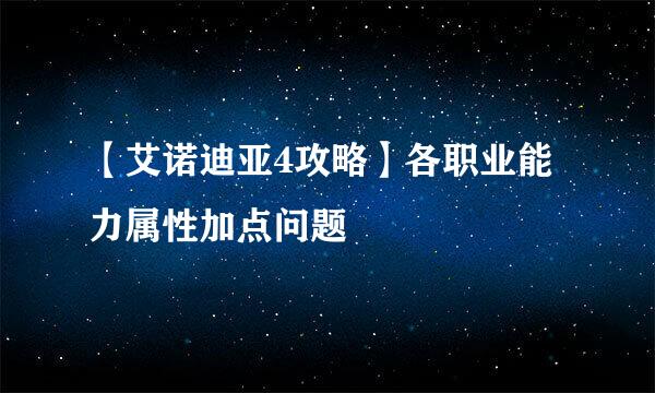 【艾诺迪亚4攻略】各职业能力属性加点问题