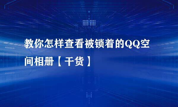 教你怎样查看被锁着的QQ空间相册【干货】