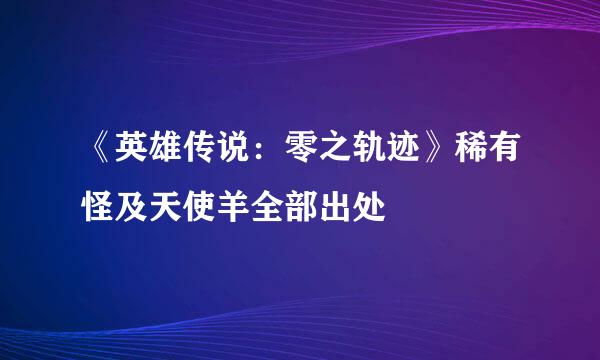 《英雄传说：零之轨迹》稀有怪及天使羊全部出处