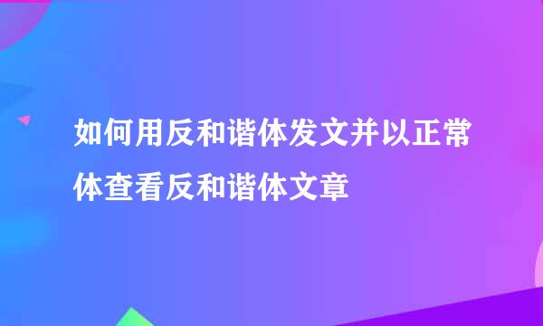 如何用反和谐体发文并以正常体查看反和谐体文章